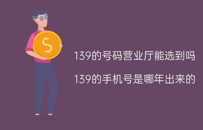 139的号码营业厅能选到吗 139的手机号是哪年出来的？